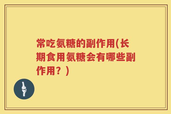 常吃氨糖的副作用(长期食用氨糖会有哪些副作用?) 常吃氨糖的副作用(长期食用氨糖会有哪些副作用?)