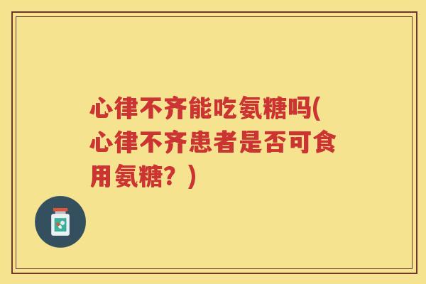 心律不齐能吃氨糖吗(心律不齐患者是否可食用氨糖？)