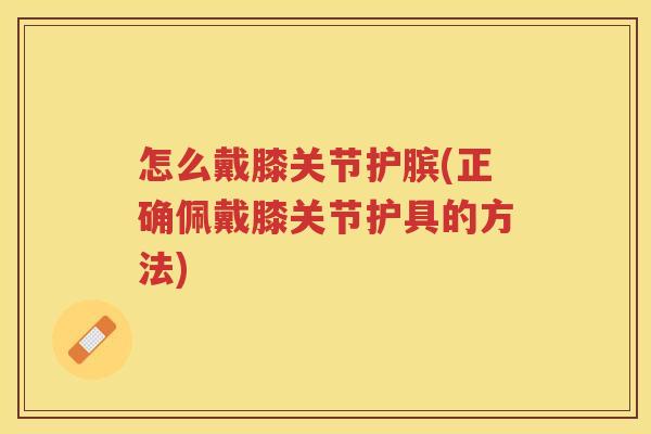 怎么戴膝关节护膑(正确佩戴膝关节护具的方法) 怎么戴膝关节护膑(正确佩戴膝关节护具的方法)