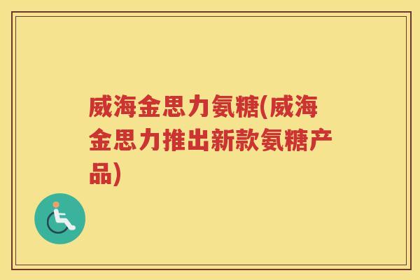 威海金思力氨糖(威海金思力推出新款氨糖产品) 威海金思力氨糖(威海金思力推出新款氨糖产品)