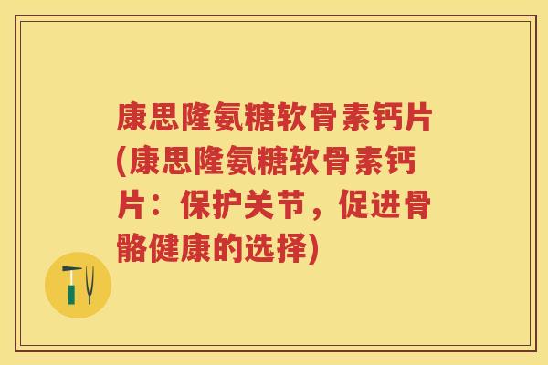 康思隆氨糖软骨素钙片(康思隆氨糖软骨素钙片：保护关节，促进骨骼健康的选择)