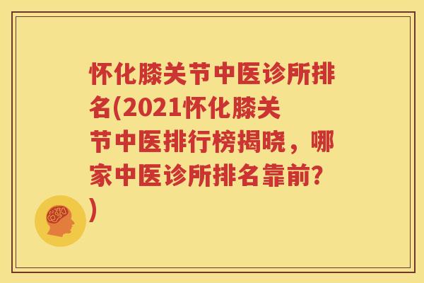 怀化膝关节中医诊所排名(2021怀化膝关节中医排行榜揭晓,哪家中医诊所排名靠前?) 怀化膝关节中医诊所排名(2021怀化膝关节中医排行榜揭晓,哪家中医诊所排名靠前?)