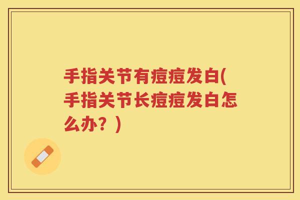 手指关节有痘痘发白(手指关节长痘痘发白怎么办？)