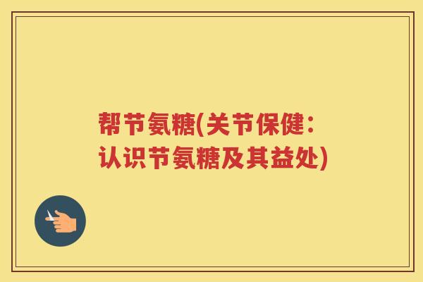 帮节氨糖(关节保健：认识节氨糖及其益处)
