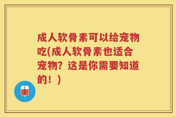 成人软骨素可以给宠物吃(成人软骨素也适合宠物？这是你需要知道的！)