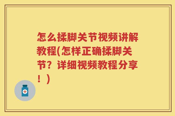 怎么揉脚关节视频讲解教程(怎样正确揉脚关节?详细视频教程分享!) 怎么揉脚关节视频讲解教程(怎样正确揉脚关节?详细视频教程分享!)