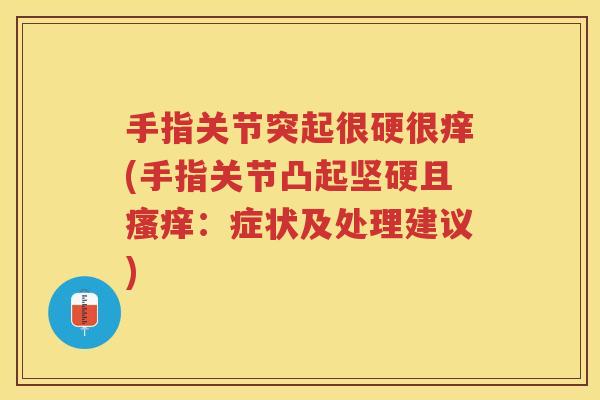 手指关节突起很硬很痒(手指关节凸起坚硬且：症状及处理建议)