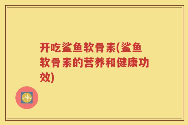 开吃鲨鱼软骨素(鲨鱼软骨素的营养和健康功效) 开吃鲨鱼软骨素(鲨鱼软骨素的营养和健康功效)
