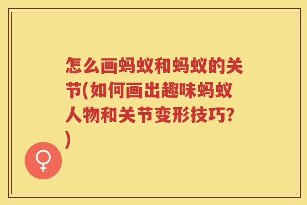 怎么画蚂蚁和蚂蚁的关节(如何画出趣味蚂蚁人物和关节变形技巧?) 怎么画蚂蚁和蚂蚁的关节(如何画出趣味蚂蚁人物和关节变形技巧?)