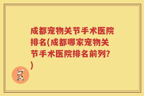 成都宠物关节手术医院排名(成都哪家宠物关节手术医院排名前列?) 成都宠物关节手术医院排名(成都哪家宠物关节手术医院排名前列?)
