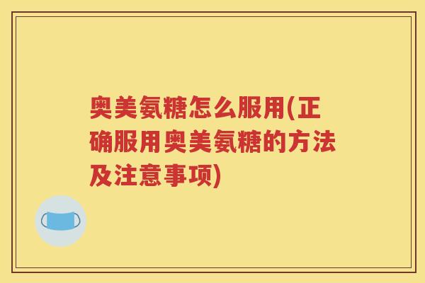 奥美氨糖怎么服用(正确服用奥美氨糖的方法及注意事项) 奥美氨糖怎么服用(正确服用奥美氨糖的方法及注意事项)