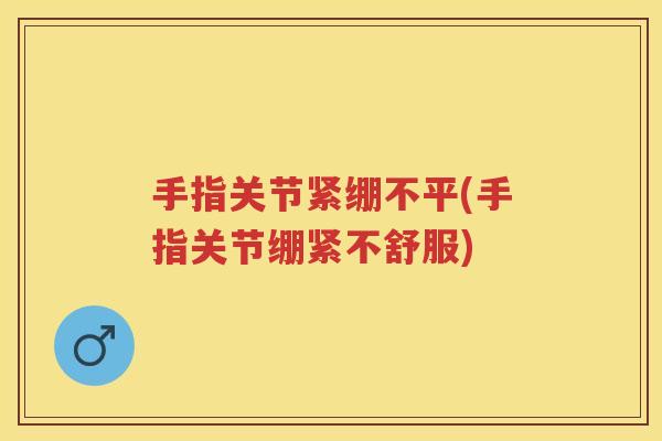 手指关节紧绷不平(手指关节绷紧不舒服) 手指关节紧绷不平(手指关节绷紧不舒服)