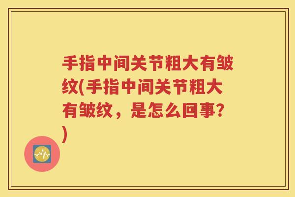 手指中间关节粗大有皱纹(手指中间关节粗大有皱纹,是怎么回事?) 手指中间关节粗大有皱纹(手指中间关节粗大有皱纹,是怎么回事?)