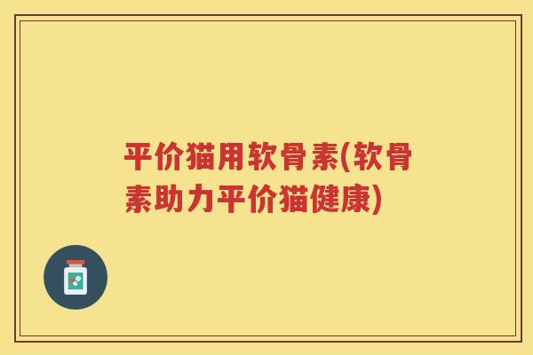 平价猫用软骨素(软骨素助力平价猫健康)