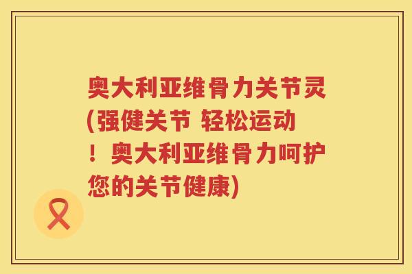 奥大利亚维骨力关节灵(强健关节 轻松运动!奥大利亚维骨力呵护您的关节健康) 奥大利亚维骨力关节灵(强健关节 轻松运动!奥大利亚维骨力呵护您的关节健康)