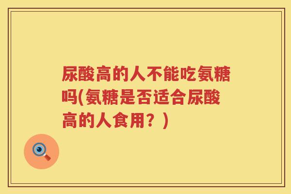 尿酸高的人不能吃氨糖吗(氨糖是否适合尿酸高的人食用？)