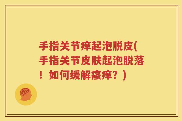 手指关节痒起泡脱皮(手指关节起泡脱落!如何缓解?) 手指关节痒起泡脱皮(手指关节起泡脱落!如何缓解?)