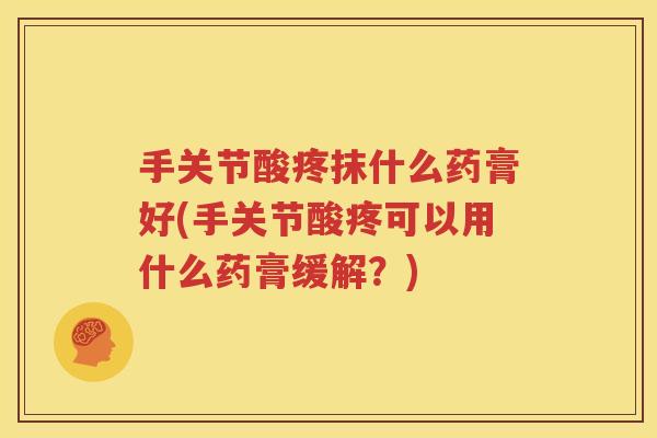手关节酸疼抹什么药膏好(手关节酸疼可以用什么药膏缓解?) 手关节酸疼抹什么药膏好(手关节酸疼可以用什么药膏缓解?)