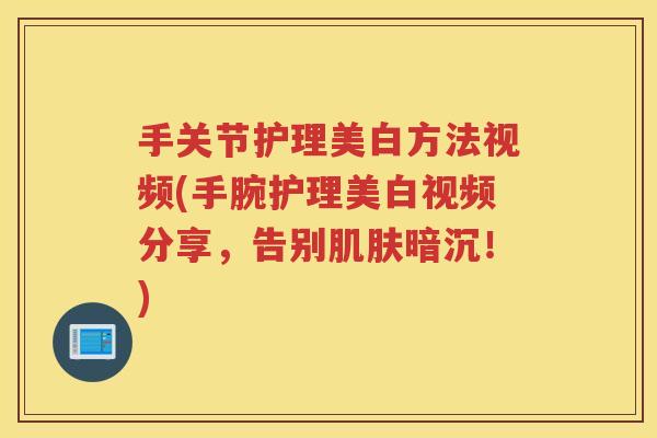 手关节护理美白方法视频(手腕护理美白视频分享,告别暗沉!) 手关节护理美白方法视频(手腕护理美白视频分享,告别暗沉!)