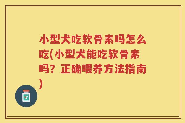 小型犬吃软骨素吗怎么吃(小型犬能吃软骨素吗?正确喂养方法指南) 小型犬吃软骨素吗怎么吃(小型犬能吃软骨素吗?正确喂养方法指南)