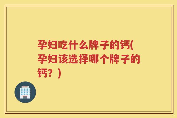 孕妇吃什么牌子的钙(孕妇该选择哪个牌子的钙？)