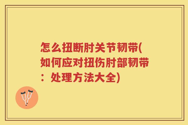 怎么扭断肘关节韧带(如何应对扭伤肘部韧带：处理方法大全)