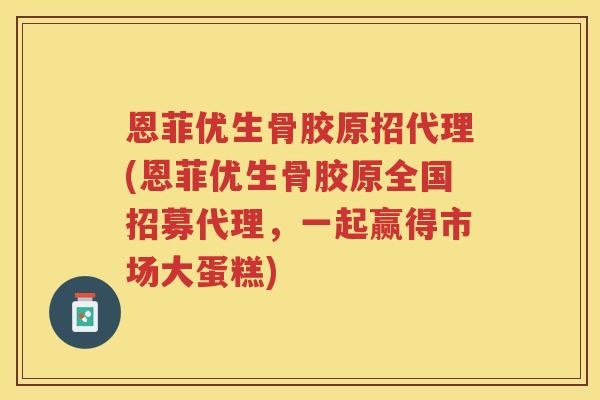 恩菲优生骨胶原招代理(恩菲优生骨胶原全国招募代理，一起赢得市场大蛋糕)