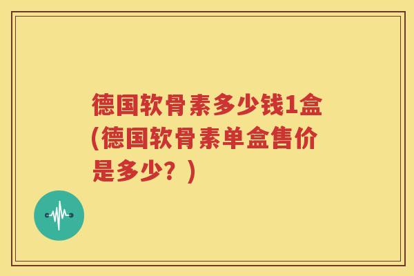 德国软骨素多少钱1盒(德国软骨素单盒售价是多少?) 德国软骨素多少钱1盒(德国软骨素单盒售价是多少?)