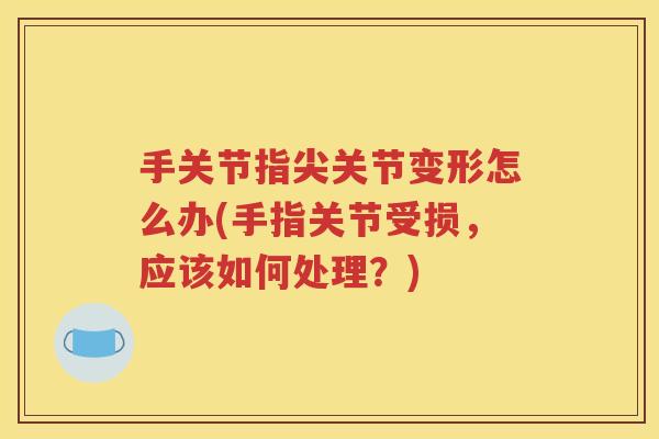 手关节指尖关节变形怎么办(手指关节受损，应该如何处理？)