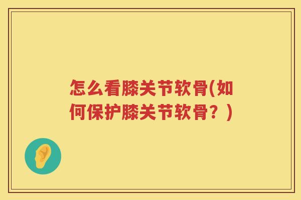 怎么看膝关节软骨(如何保护膝关节软骨?) 怎么看膝关节软骨(如何保护膝关节软骨?)