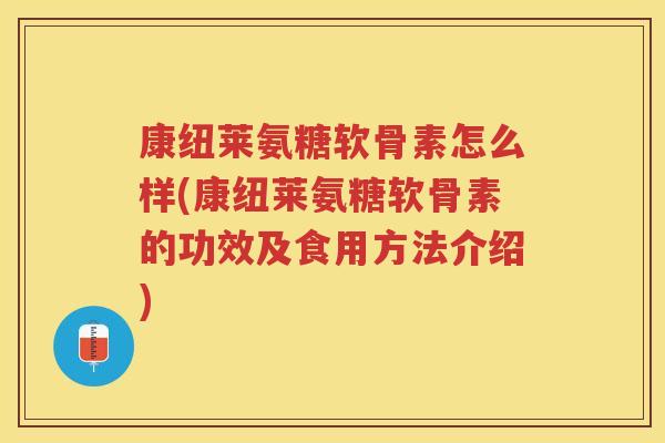 康纽莱氨糖软骨素怎么样(康纽莱氨糖软骨素的功效及食用方法介绍)