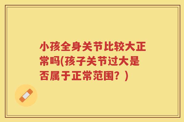 小孩全身关节比较大正常吗(孩子关节过大是否属于正常范围?) 小孩全身关节比较大正常吗(孩子关节过大是否属于正常范围?)