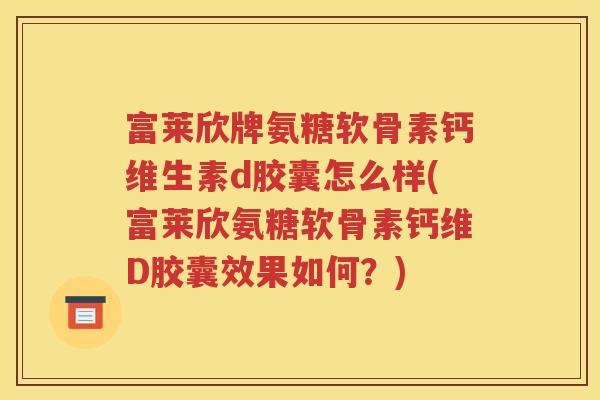 富莱欣牌氨糖软骨素钙维生素d胶囊怎么样(富莱欣氨糖软骨素钙维D胶囊效果如何？)