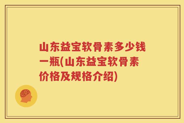 山东益宝软骨素多少钱一瓶(山东益宝软骨素价格及规格介绍)