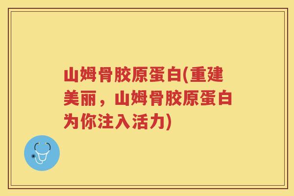 山姆骨胶原蛋白(重建美丽,山姆骨胶原蛋白为你注入活力) 山姆骨胶原蛋白(重建美丽,山姆骨胶原蛋白为你注入活力)