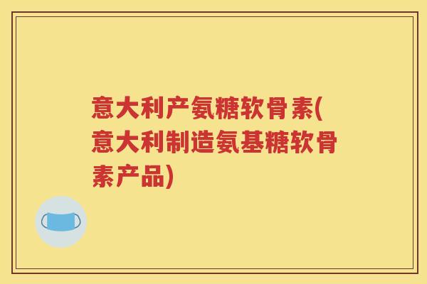 意大利产氨糖软骨素(意大利制造氨基糖软骨素产品) 意大利产氨糖软骨素(意大利制造氨基糖软骨素产品)