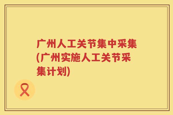 广州人工关节集中采集(广州实施人工关节采集计划) 广州人工关节集中采集(广州实施人工关节采集计划)