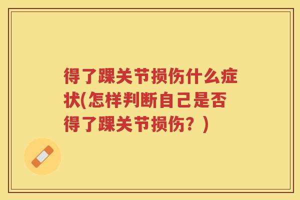 得了踝关节损伤什么症状(怎样判断自己是否得了踝关节损伤?) 得了踝关节损伤什么症状(怎样判断自己是否得了踝关节损伤?)