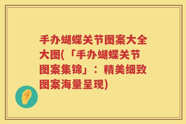 手办蝴蝶关节图案大全大图(「手办蝴蝶关节图案集锦」：精美细致图案海量呈现)