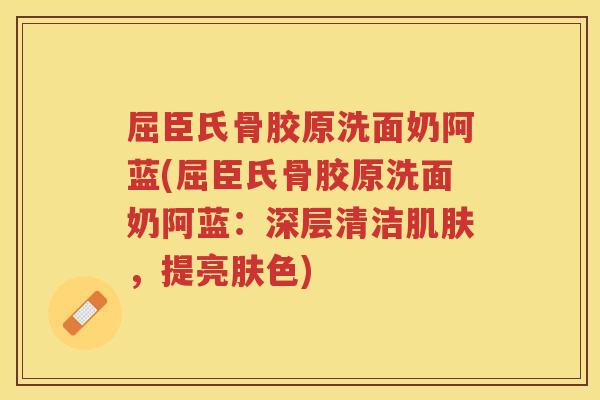 屈臣氏骨胶原洗面奶阿蓝(屈臣氏骨胶原洗面奶阿蓝：深层清洁，提亮肤色)