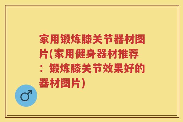 家用锻炼膝关节器材图片(家用健身器材推荐:锻炼膝关节效果好的器材图片) 家用锻炼膝关节器材图片(家用健身器材推荐:锻炼膝关节效果好的器材图片)