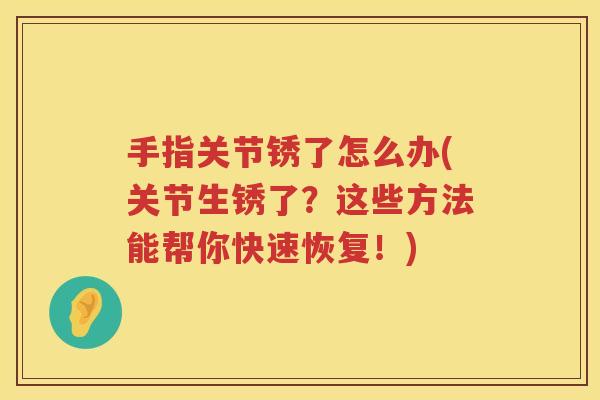 手指关节锈了怎么办(关节生锈了？这些方法能帮你快速恢复！)