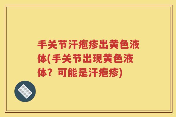 手关节汗疱疹出黄色液体(手关节出现黄色液体?可能是汗疱疹) 手关节汗疱疹出黄色液体(手关节出现黄色液体?可能是汗疱疹)