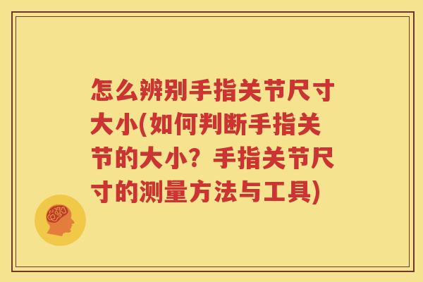 怎么辨别手指关节尺寸大小(如何判断手指关节的大小?手指关节尺寸的测量方法与工具) 怎么辨别手指关节尺寸大小(如何判断手指关节的大小?手指关节尺寸的测量方法与工具)