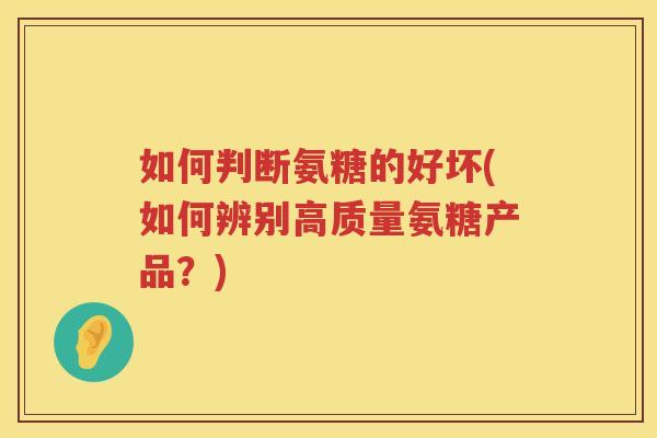 如何判断氨糖的好坏(如何辨别高质量氨糖产品?) 如何判断氨糖的好坏(如何辨别高质量氨糖产品?)