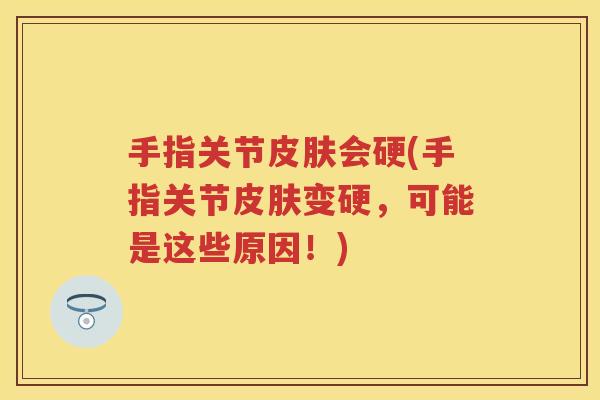 手指关节会硬(手指关节变硬,可能是这些原因!) 手指关节会硬(手指关节变硬,可能是这些原因!)