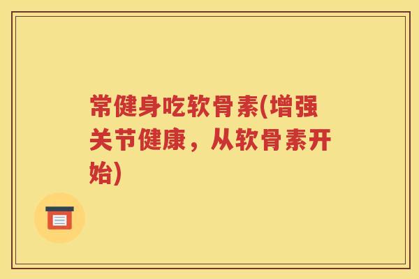 常健身吃软骨素(增强关节健康,从软骨素开始) 常健身吃软骨素(增强关节健康,从软骨素开始)