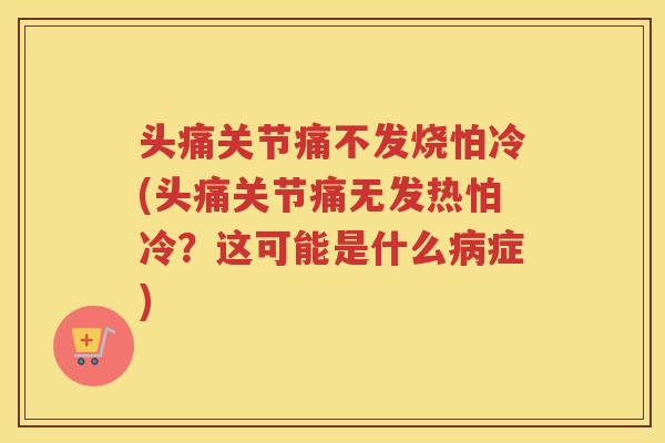 头痛关节痛不发烧怕冷(头痛关节痛无发热怕冷?这可能是什么症) 头痛关节痛不发烧怕冷(头痛关节痛无发热怕冷?这可能是什么症)