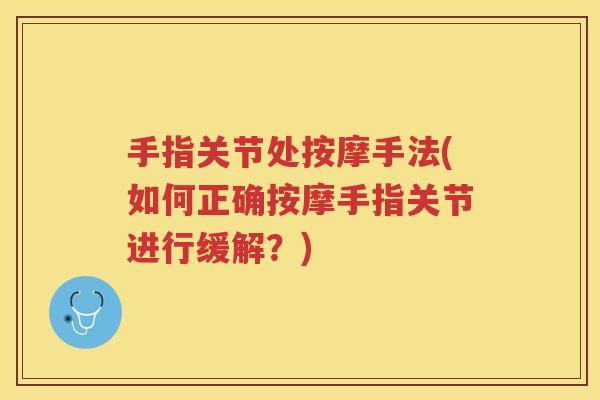手指关节处按摩手法(如何正确按摩手指关节进行缓解?) 手指关节处按摩手法(如何正确按摩手指关节进行缓解?)