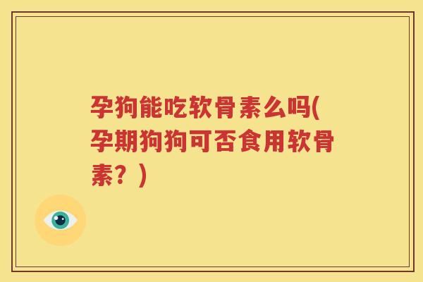 孕狗能吃软骨素么吗(孕期狗狗可否食用软骨素？)